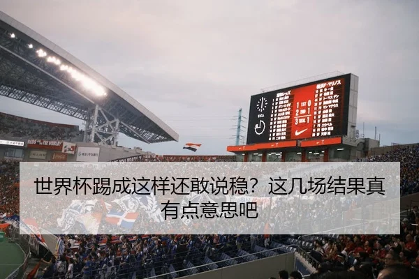 世界杯踢成这样还敢说稳？这几场结果真有点意思吧