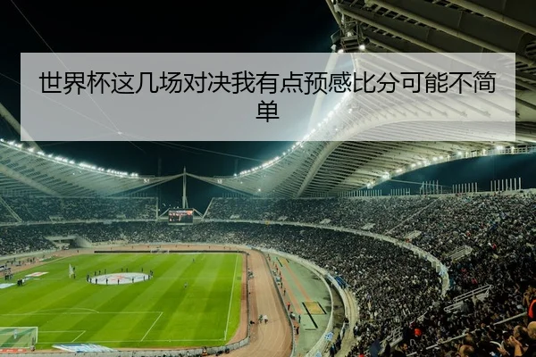世界杯这几场对决我有点预感比分可能不简单