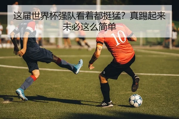 这届世界杯强队看着都挺猛？真踢起来未必这么简单