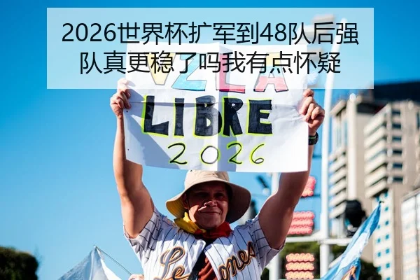2026世界杯扩军到48队后强队真更稳了吗我有点怀疑