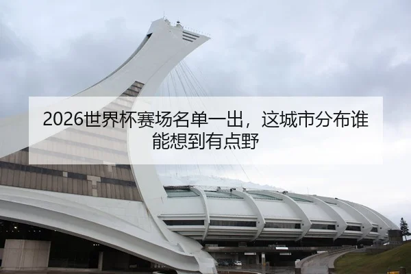 2026世界杯赛场名单一出，这城市分布谁能想到有点野