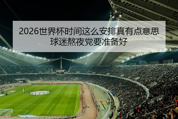 2026世界杯时间这么安排真有点意思球迷熬夜党要准备好