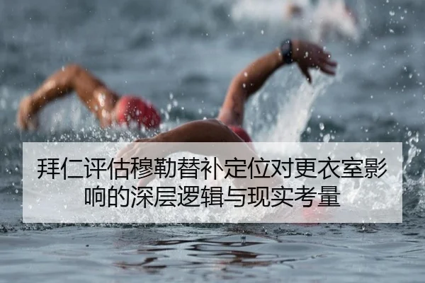 拜仁评估穆勒替补定位对更衣室影响的深层逻辑与现实考量