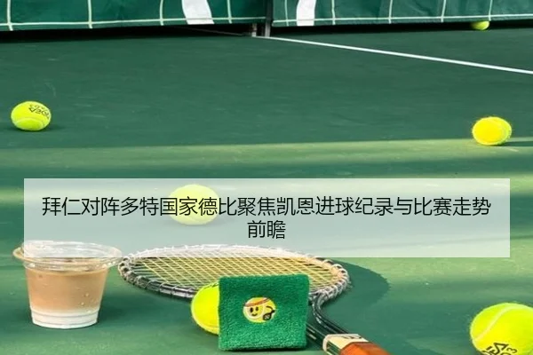 拜仁对阵多特国家德比聚焦凯恩进球纪录与比赛走势前瞻
