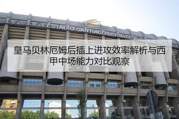 皇马贝林厄姆后插上进攻效率解析与西甲中场能力对比观察