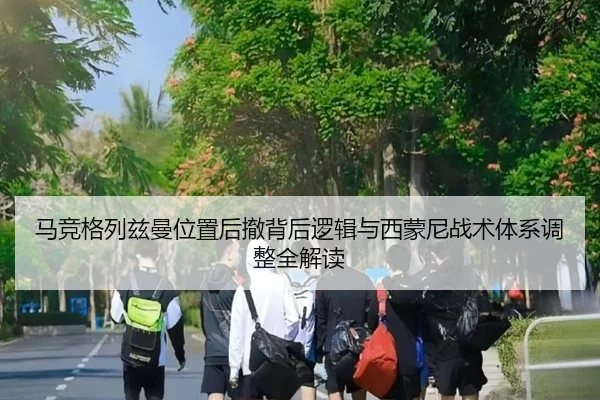 马竞格列兹曼位置后撤背后逻辑与西蒙尼战术体系调整全解读