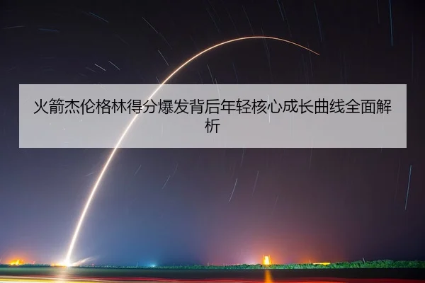 火箭杰伦格林得分爆发背后年轻核心成长曲线全面解析