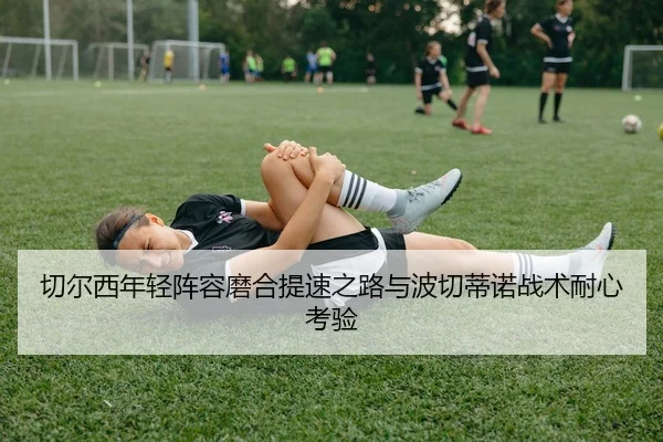 切尔西年轻阵容磨合提速之路与波切蒂诺战术耐心考验