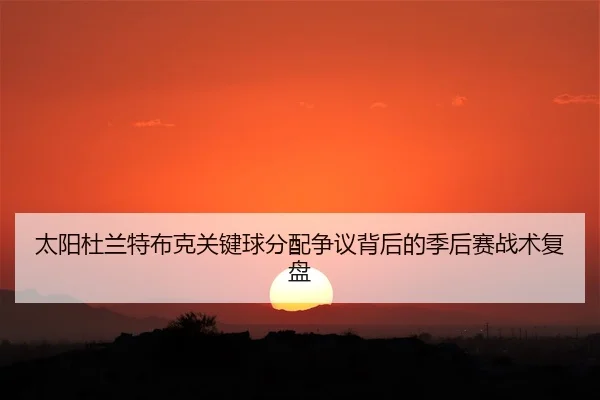 太阳杜兰特布克关键球分配争议背后的季后赛战术复盘