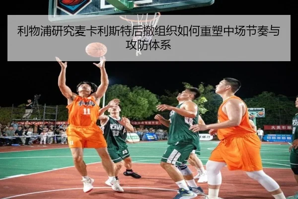 利物浦研究麦卡利斯特后撤组织如何重塑中场节奏与攻防体系