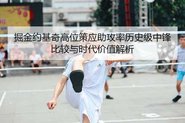 掘金约基奇高位策应助攻率历史级中锋比较与时代价值解析