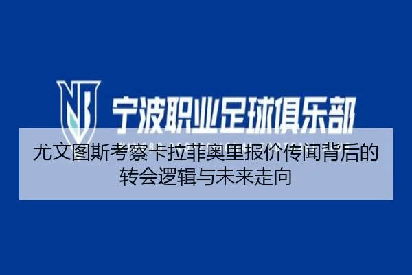 尤文图斯考察卡拉菲奥里报价传闻背后的转会逻辑与未来走向