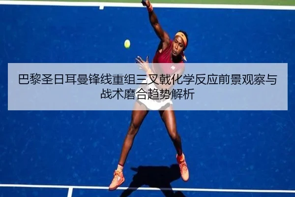 巴黎圣日耳曼锋线重组三叉戟化学反应前景观察与战术磨合趋势解析
