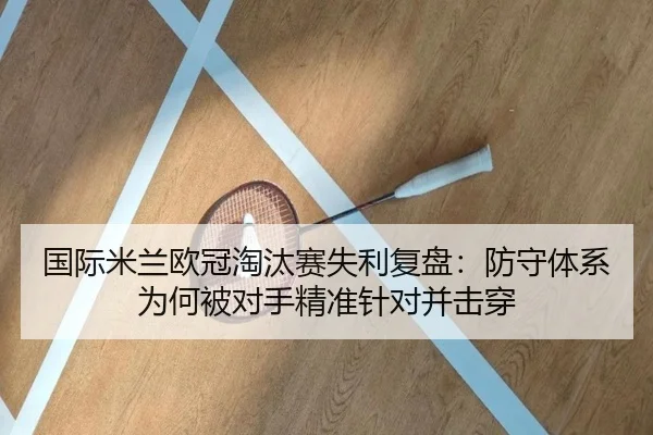 国际米兰欧冠淘汰赛失利复盘：防守体系为何被对手精准针对并击穿