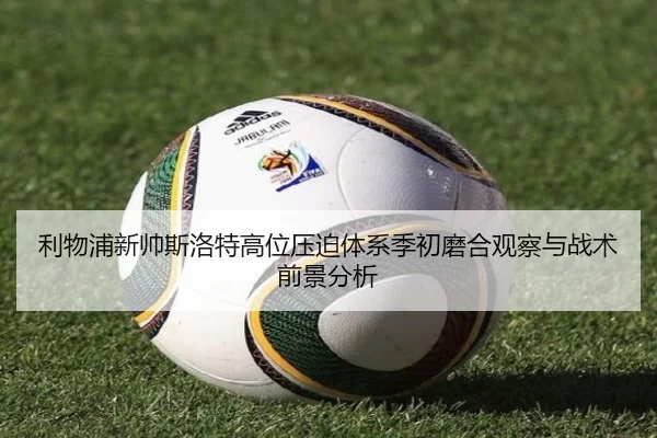 利物浦新帅斯洛特高位压迫体系季初磨合观察与战术前景分析