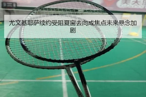 尤文基耶萨续约受阻夏窗去向成焦点未来悬念加剧