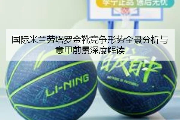 国际米兰劳塔罗金靴竞争形势全景分析与意甲前景深度解读