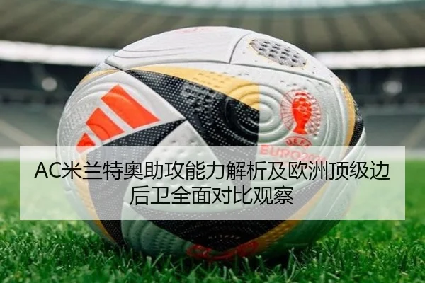 AC米兰特奥助攻能力解析及欧洲顶级边后卫全面对比观察