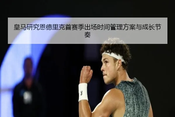 皇马研究恩德里克首赛季出场时间管理方案与成长节奏
