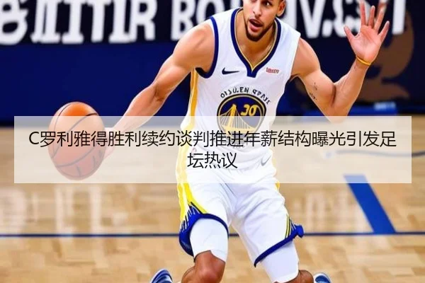 C罗利雅得胜利续约谈判推进年薪结构曝光引发足坛热议