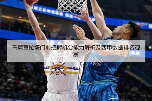 马竞莫拉塔门前把握机会能力解析及西甲数据排名观察