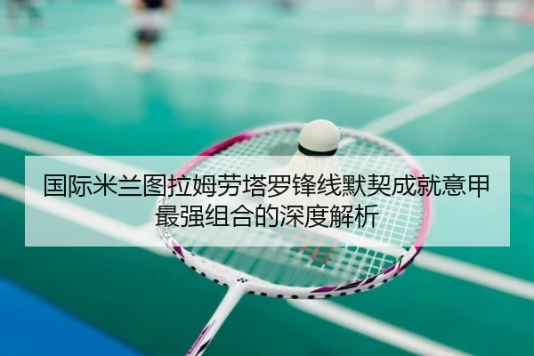 国际米兰图拉姆劳塔罗锋线默契成就意甲最强组合的深度解析