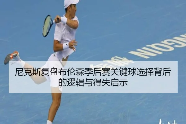 尼克斯复盘布伦森季后赛关键球选择背后的逻辑与得失启示
