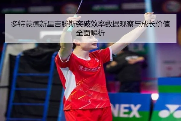 多特蒙德新星吉滕斯突破效率数据观察与成长价值全面解析