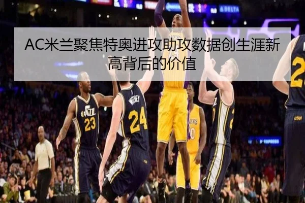AC米兰聚焦特奥进攻助攻数据创生涯新高背后的价值