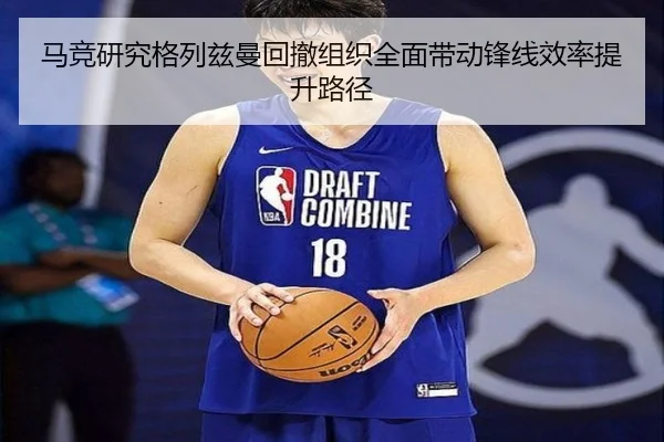 马竞研究格列兹曼回撤组织全面带动锋线效率提升路径