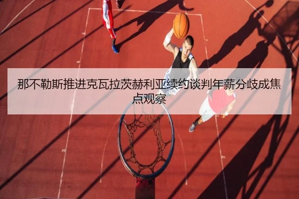那不勒斯推进克瓦拉茨赫利亚续约谈判年薪分歧成焦点观察