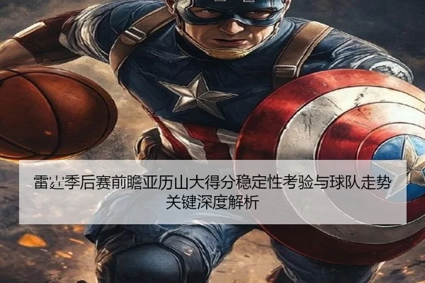 雷霆季后赛前瞻亚历山大得分稳定性考验与球队走势关键深度解析