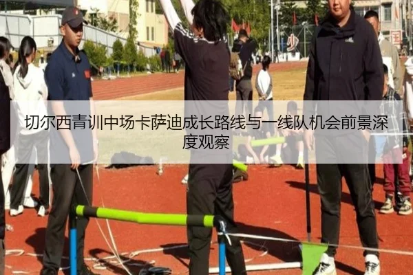 切尔西青训中场卡萨迪成长路线与一线队机会前景深度观察