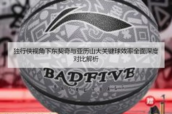 独行侠视角下东契奇与亚历山大关键球效率全面深度对比解析