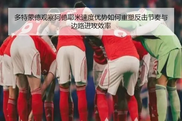 多特蒙德观察阿德耶米速度优势如何重塑反击节奏与边路进攻效率
