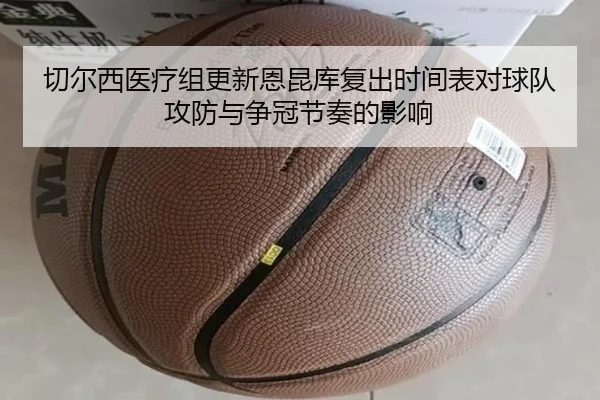 切尔西医疗组更新恩昆库复出时间表对球队攻防与争冠节奏的影响