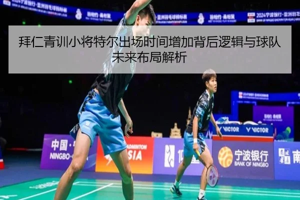 拜仁青训小将特尔出场时间增加背后逻辑与球队未来布局解析