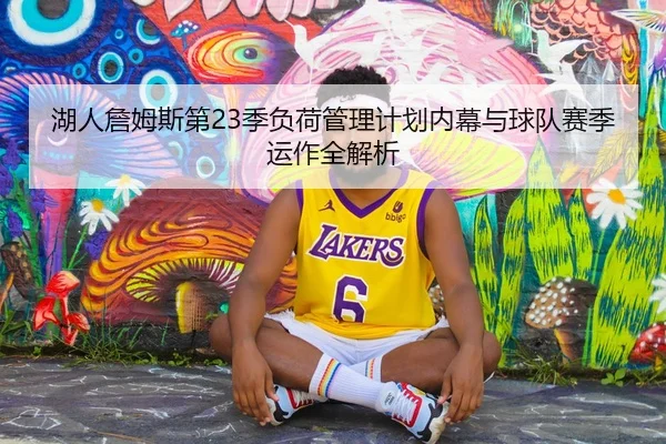 湖人詹姆斯第23季负荷管理计划内幕与球队赛季运作全解析