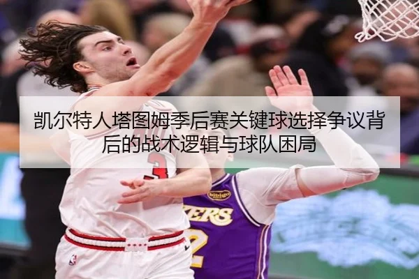 凯尔特人塔图姆季后赛关键球选择争议背后的战术逻辑与球队困局