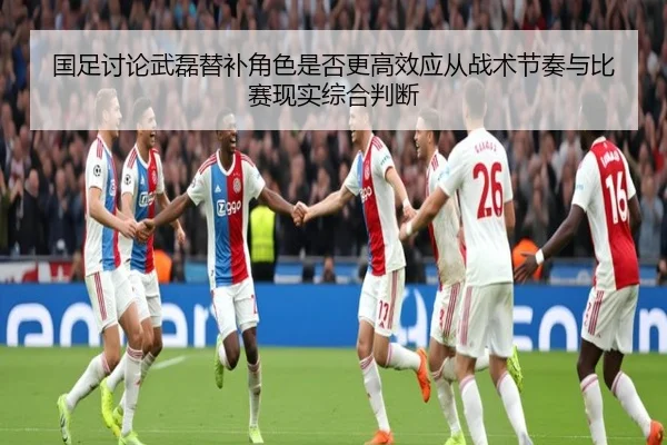 国足讨论武磊替补角色是否更高效应从战术节奏与比赛现实综合判断