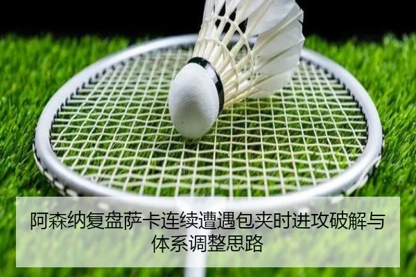 阿森纳复盘萨卡连续遭遇包夹时进攻破解与体系调整思路