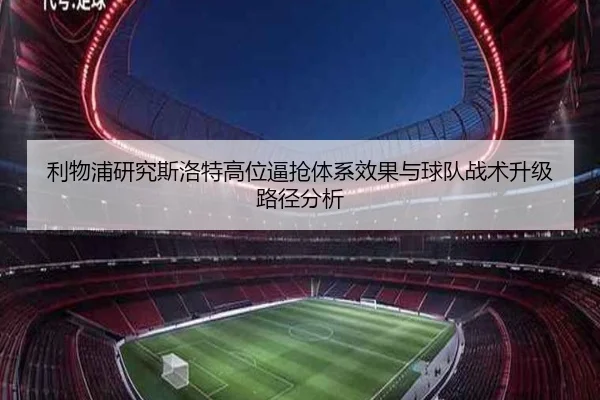 利物浦研究斯洛特高位逼抢体系效果与球队战术升级路径分析