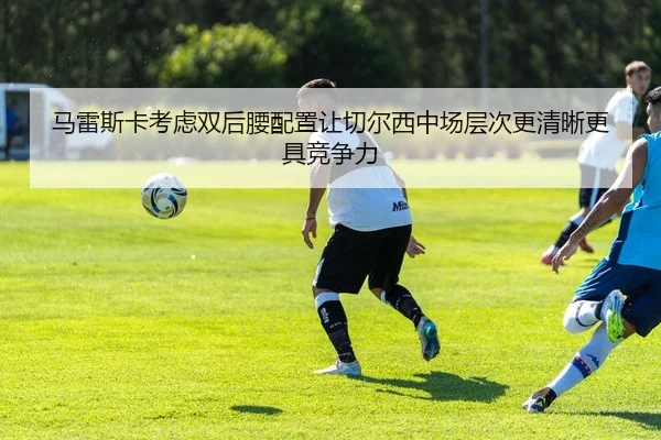 马雷斯卡考虑双后腰配置让切尔西中场层次更清晰更具竞争力