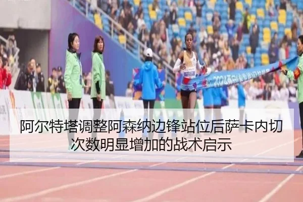 阿尔特塔调整阿森纳边锋站位后萨卡内切次数明显增加的战术启示