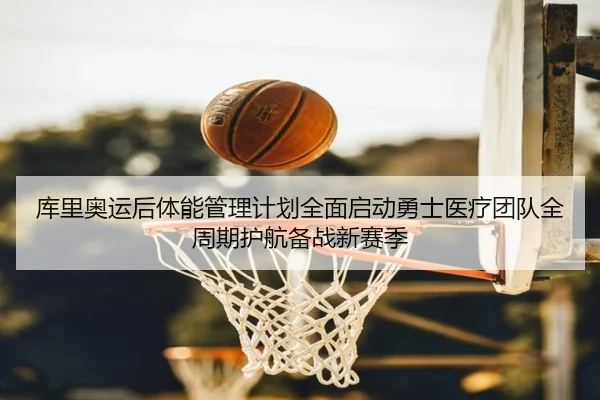 库里奥运后体能管理计划全面启动勇士医疗团队全周期护航备战新赛季
